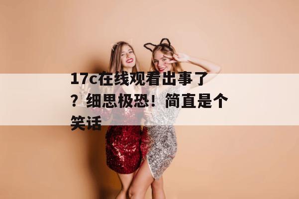17c在线观看出事了?细思极恐!简直是个笑话