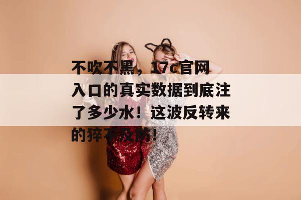 不吹不黑,17c官网入口的真实数据到底注了多少水!这波反转来的猝不及防!