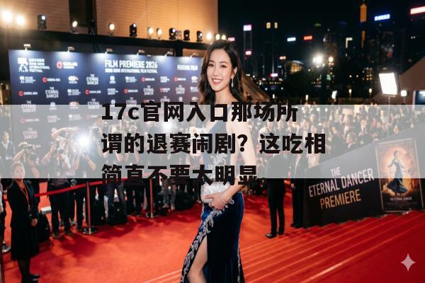 17c官网入口那场所谓的退赛闹剧？这吃相简直不要太明显。