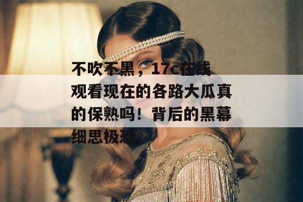 不吹不黑，17c在线观看现在的各路大瓜真的保熟吗！背后的黑幕细思极恐。
