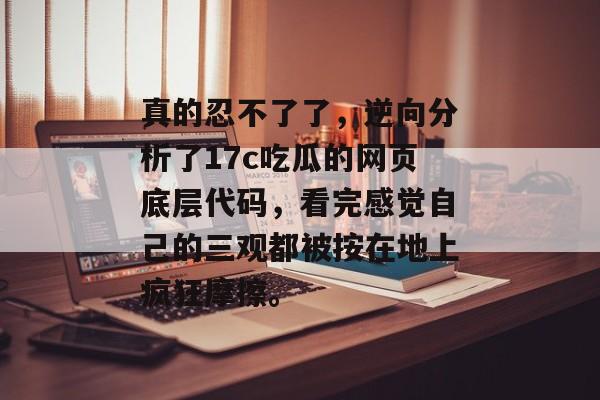 真的忍不了了，逆向分析了17c吃瓜的网页底层代码，看完感觉自己的三观都被按在地上疯狂摩擦。