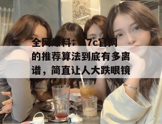 全网爆料：17c官网的推荐算法到底有多离谱，简直让人大跌眼镜！