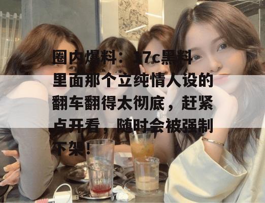 圈内爆料：17c黑料里面那个立纯情人设的翻车翻得太彻底，赶紧点开看，随时会被强制下架！