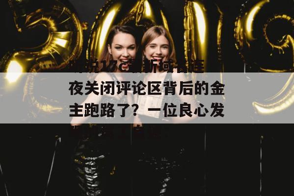 听说17c最新域名连夜关闭评论区背后的金主跑路了？一位良心发现的员工自述：