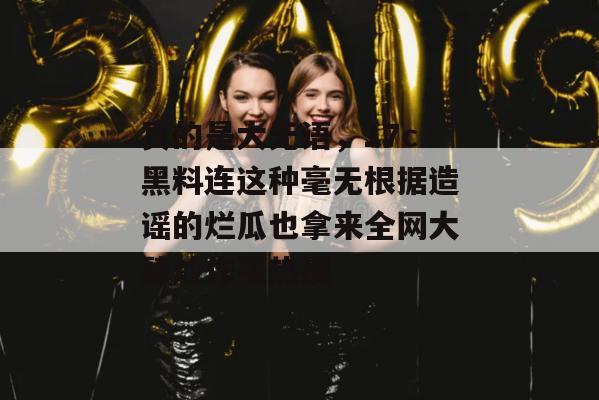 真的是大无语，17c黑料连这种毫无根据造谣的烂瓜也拿来全网大肆炒作买热搜