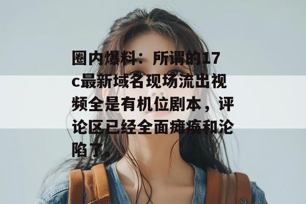 圈内爆料：所谓的17c最新域名现场流出视频全是有机位剧本，评论区已经全面瘫痪和沦陷了。