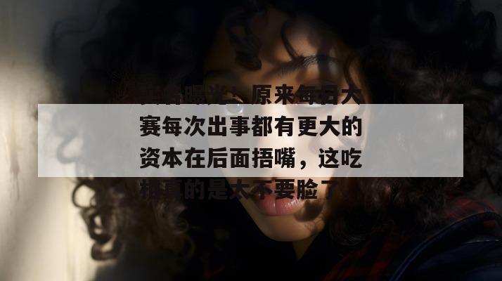 实名曝光！原来每日大赛每次出事都有更大的资本在后面捂嘴，这吃相真的是太不要脸了。