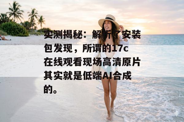 实测揭秘：解析了安装包发现，所谓的17c在线观看现场高清原片其实就是低端AI合成的。