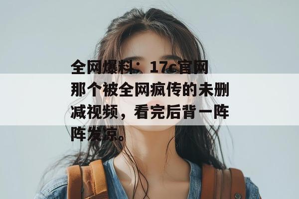 全网爆料：17c官网那个被全网疯传的未删减视频，看完后背一阵阵发凉。