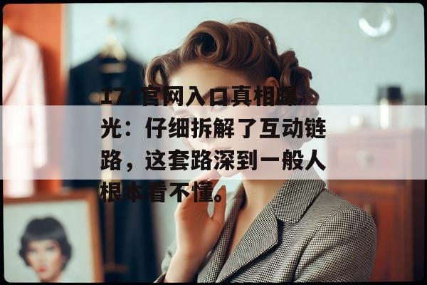 17c官网入口真相曝光：仔细拆解了互动链路，这套路深到一般人根本看不懂。