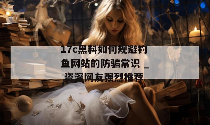 17c黑料如何规避钓鱼网站的防骗常识 _ 资深网友强烈推荐