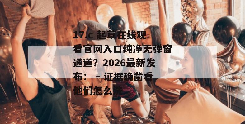 17.c 起草在线观看官网入口纯净无弹窗通道？2026最新发布： - 证据确凿看他们怎么洗