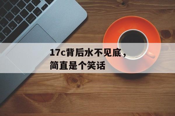17c背后水不见底，简直是个笑话
